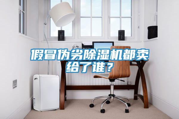 假冒偽劣除濕機(jī)都賣給了誰？