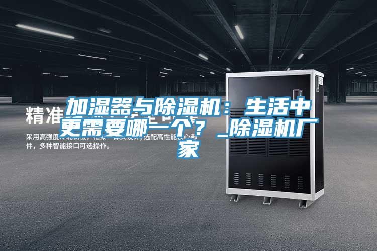 加濕器與除濕機(jī)：生活中更需要哪一個？_除濕機(jī)廠家