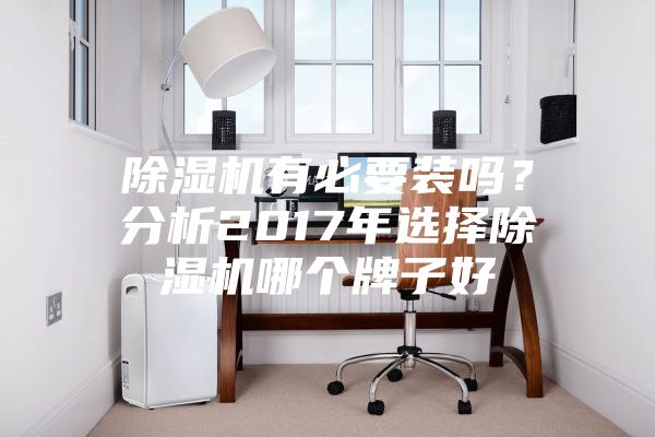除濕機有必要裝嗎？分析2017年選擇除濕機哪個牌子好