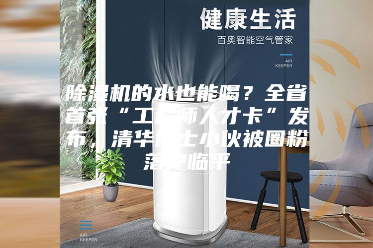 除濕機的水也能喝？全省首張“工程師人才卡”發布，清華博士小伙被圈粉落戶臨平