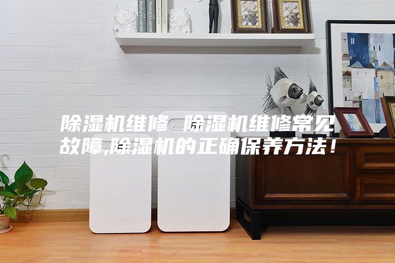 除濕機維修 除濕機維修常見故障,除濕機的正確保養方法！