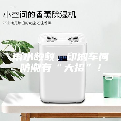 雨水頻頻，印刷車間防潮有“大招”！