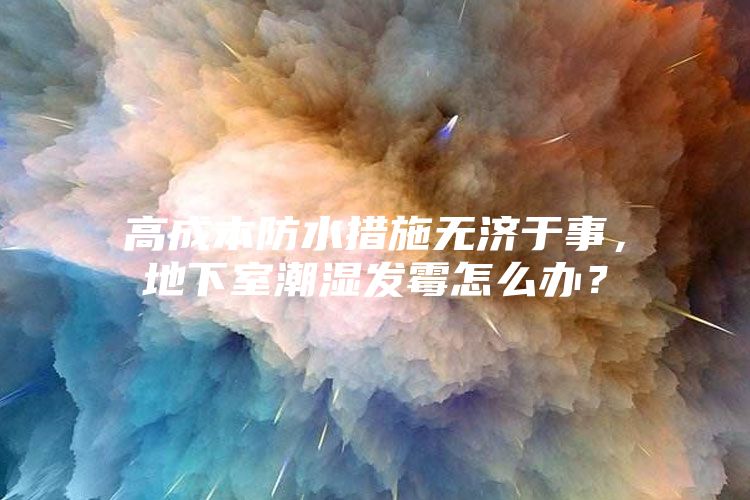 高成本防水措施無濟于事，地下室潮濕發霉怎么辦？