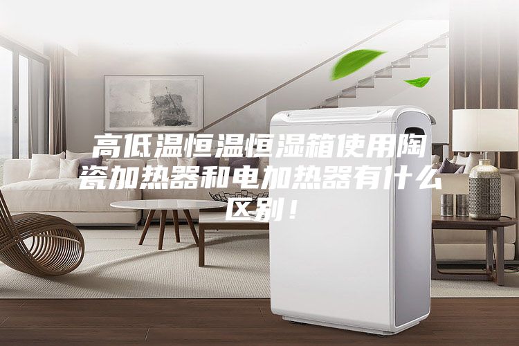 高低溫恒溫恒濕箱使用陶瓷加熱器和電加熱器有什么區別！